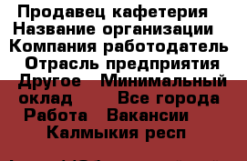 Продавец кафетерия › Название организации ­ Компания-работодатель › Отрасль предприятия ­ Другое › Минимальный оклад ­ 1 - Все города Работа » Вакансии   . Калмыкия респ.